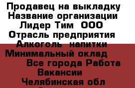 Продавец на выкладку › Название организации ­ Лидер Тим, ООО › Отрасль предприятия ­ Алкоголь, напитки › Минимальный оклад ­ 27 000 - Все города Работа » Вакансии   . Челябинская обл.,Златоуст г.